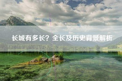 长城有多长？全长及历史背景解析