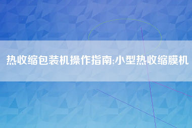 热收缩包装机操作指南;小型热收缩膜机