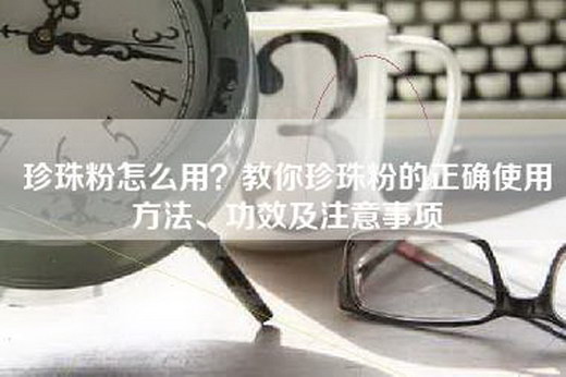 珍珠粉怎么用？教你珍珠粉的正确使用方法、功效及注意事项