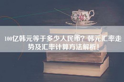 100亿韩元等于多少人民币？韩元汇率走势及汇率计算方法解析！