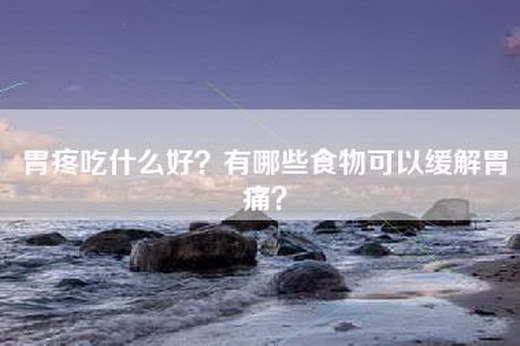 胃疼吃什么好？有哪些食物可以缓解胃痛？