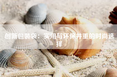 创新包装袋：实用与环保并重的时尚选择