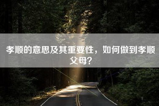 孝顺的意思及其重要性，如何做到孝顺父母？