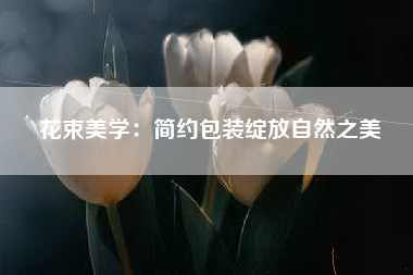 花束美学：简约包装绽放自然之美