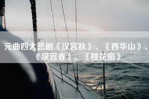 元曲四大悲剧《汉宫秋》、《西华山》、《汉宫春》、《桃花扇》