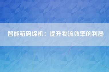 智能箱码垛机：提升物流效率的利器