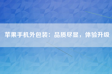 苹果手机外包装：品质尽显，体验升级