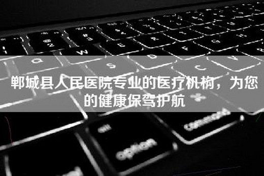 郸城县人民医院专业的医疗机构，为您的健康保驾护航