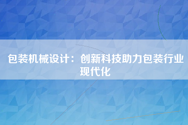 包装机械设计：创新科技助力包装行业现代化