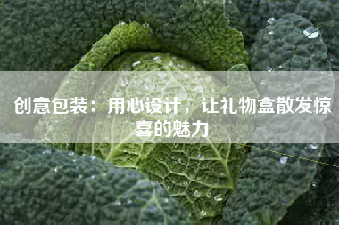 创意包装：用心设计，让礼物盒散发惊喜的魅力