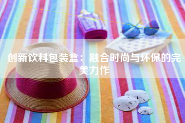 创新饮料包装盒：融合时尚与环保的完美力作