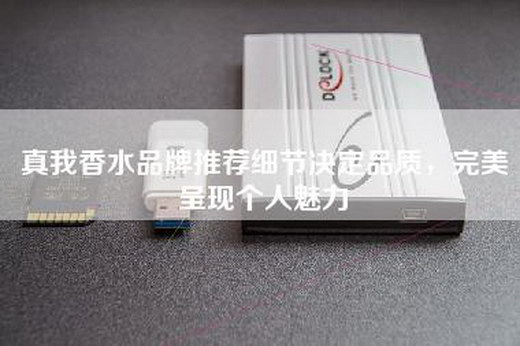 真我香水品牌推荐细节决定品质，完美呈现个人魅力