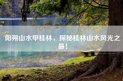 阳朔山水甲桂林，探秘桂林山水风光之最！