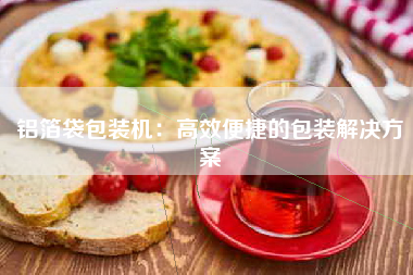 铝箔袋包装机：高效便捷的包装解决方案