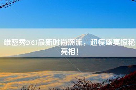 维密秀2021最新时尚潮流，超模盛宴惊艳亮相！