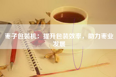 枣子包装机：提升包装效率，助力枣业发展