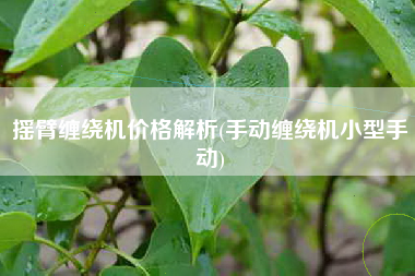 摇臂缠绕机价格解析(手动缠绕机小型手动)