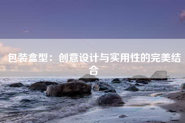 包装盒型：创意设计与实用性的完美结合