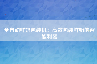 全自动鲜奶包装机：高效包装鲜奶的智能利器