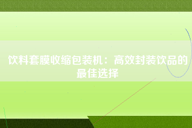 饮料套膜收缩包装机：高效封装饮品的最佳选择