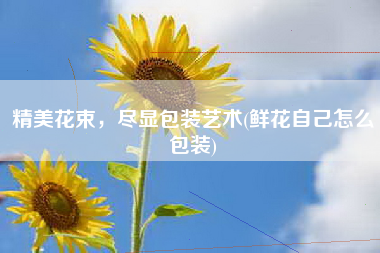 精美花束，尽显包装艺术(鲜花自己怎么包装)