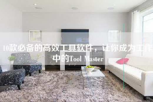 10款必备的高效工具软件，让你成为工作中的Tool Master