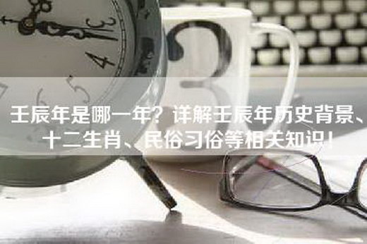 壬辰年是哪一年？详解壬辰年历史背景、十二生肖、民俗习俗等相关知识！