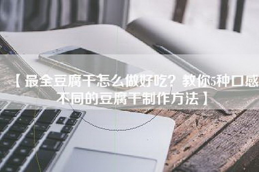 【最全豆腐干怎么做好吃？教你5种口感不同的豆腐干制作方法】