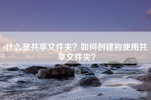 什么是共享文件夹？如何创建和使用共享文件夹？