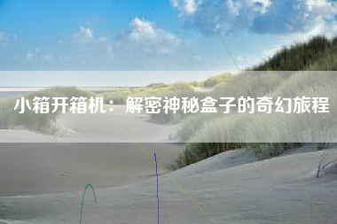 小箱开箱机：解密神秘盒子的奇幻旅程