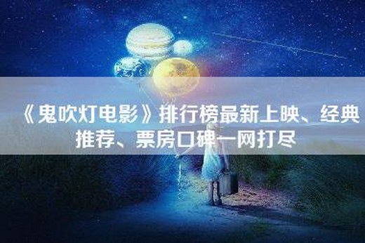 《鬼吹灯电影》排行榜最新上映、经典推荐、票房口碑一网打尽