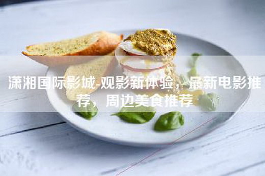 潇湘国际影城-观影新体验，最新电影推荐，周边美食推荐