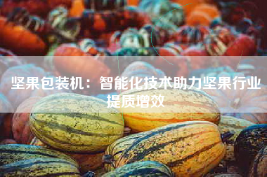 坚果包装机：智能化技术助力坚果行业提质增效