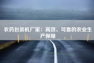 农药包装机厂家：高效、可靠的农业生产保障