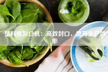 塑料瓶封口机：高效封口，提升生产效率