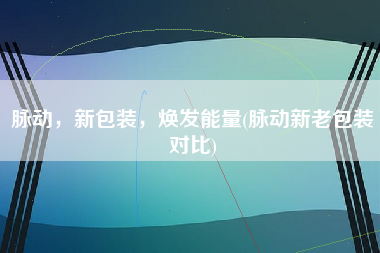 脉动，新包装，焕发能量(脉动新老包装对比)