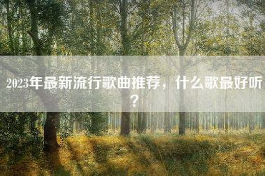 2023年最新流行歌曲推荐，什么歌最好听？