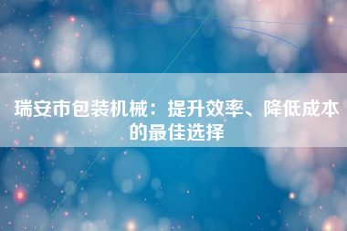 瑞安市包装机械：提升效率、降低成本的最佳选择