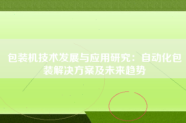 包装机技术发展与应用研究：自动化包装解决方案及未来趋势