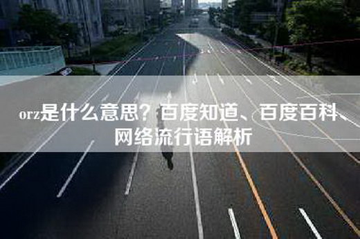 orz是什么意思？百度知道、百度百科、网络流行语解析