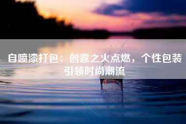 自喷漆打包：创意之火点燃，个性包装引领时尚潮流