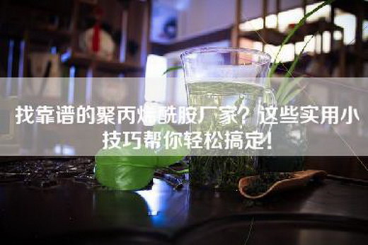 找靠谱的聚丙烯酰胺厂家？这些实用小技巧帮你轻松搞定！