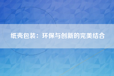 纸壳包装：环保与创新的完美结合