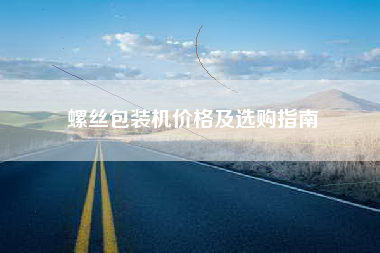 螺丝包装机价格及选购指南