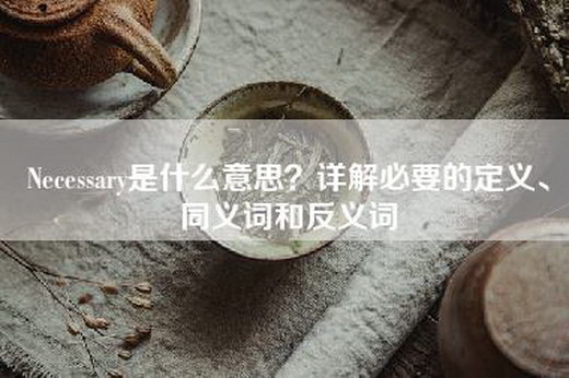 Necessary是什么意思？详解必要的定义、同义词和反义词