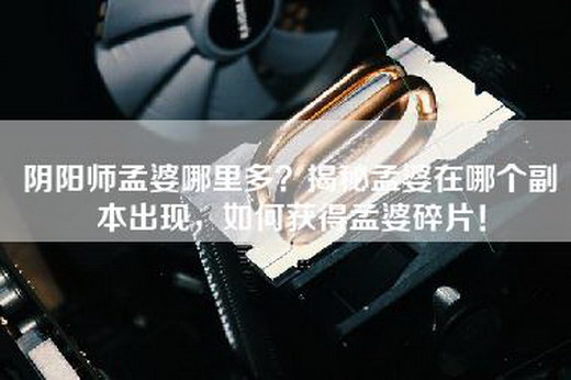 阴阳师孟婆哪里多？揭秘孟婆在哪个副本出现，如何获得孟婆碎片！