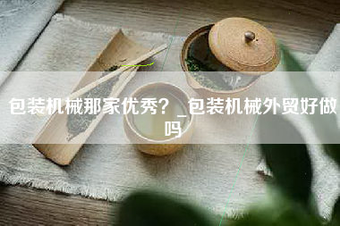 包装机械那家优秀？_包装机械外贸好做吗