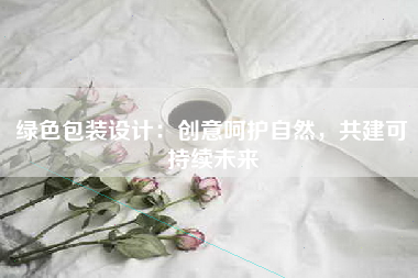 绿色包装设计：创意呵护自然，共建可持续未来