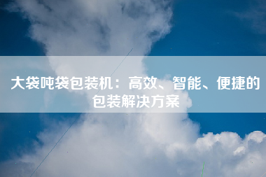 大袋吨袋包装机：高效、智能、便捷的包装解决方案