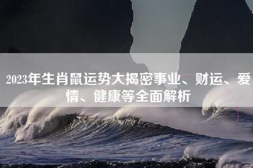 2023年生肖鼠运势大揭密事业、财运、爱情、健康等全面解析